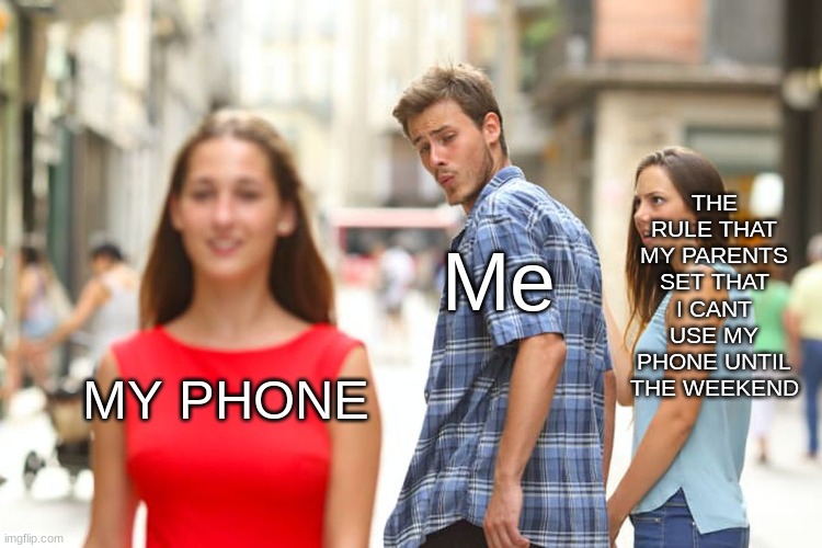 Day one of making memes in school without getting caught | THE RULE THAT MY PARENTS SET THAT I CANT USE MY PHONE UNTIL THE WEEKEND; Me; MY PHONE | image tagged in memes,distracted boyfriend | made w/ Imgflip meme maker