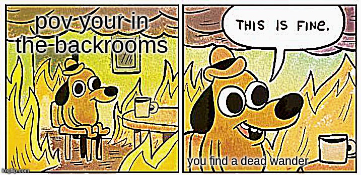 This Is Fine | pov your in the backrooms; you find a dead wander | image tagged in memes,this is fine | made w/ Imgflip meme maker