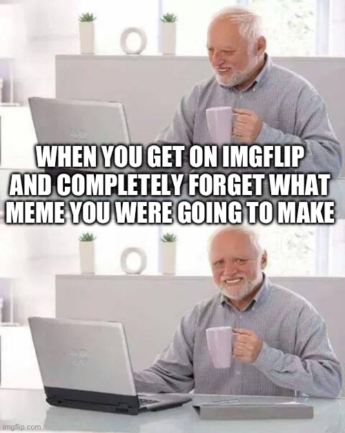 This is just the worst… | WHEN YOU GET ON IMGFLIP AND COMPLETELY FORGET WHAT MEME YOU WERE GOING TO MAKE | image tagged in memes,hide the pain harold,sad,imgflip,imgflip users | made w/ Imgflip meme maker