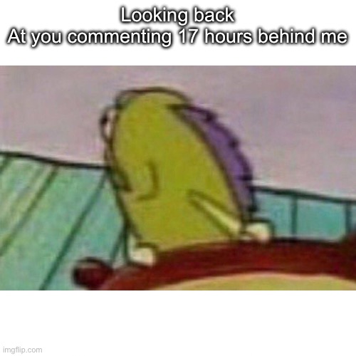 Fish looking back | Looking back
At you commenting 17 hours behind me | image tagged in fish looking back | made w/ Imgflip meme maker