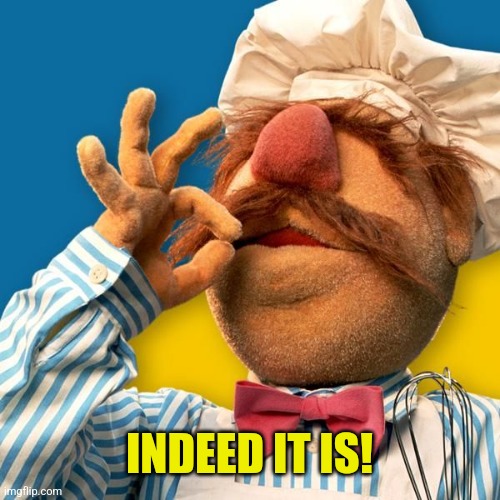 Swedish Chef | INDEED IT IS! | image tagged in swedish chef | made w/ Imgflip meme maker