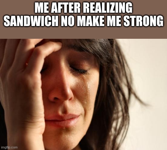 First World Problems Meme | ME AFTER REALIZING SANDWICH NO MAKE ME STRONG | image tagged in memes,first world problems | made w/ Imgflip meme maker