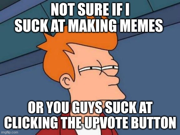 things | NOT SURE IF I SUCK AT MAKING MEMES; OR YOU GUYS SUCK AT CLICKING THE UPVOTE BUTTON | image tagged in memes,futurama fry | made w/ Imgflip meme maker