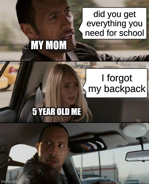 school | did you get everything you need for school; MY MOM; I forgot my backpack; 5 YEAR OLD ME | image tagged in memes,the rock driving | made w/ Imgflip meme maker
