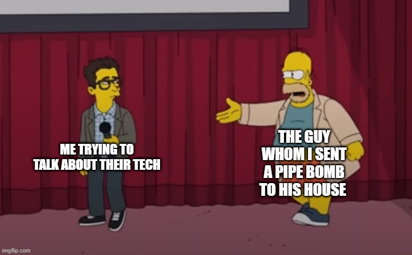 was it my fault that his wife died? | THE GUY WHOM I SENT A PIPE BOMB TO HIS HOUSE; ME TRYING TO TALK ABOUT THEIR TECH | image tagged in homer interrupt on stage,dark humor,dark,wtf,bomb,cursed | made w/ Imgflip meme maker