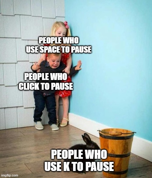 Children scared of rabbit | PEOPLE WHO USE SPACE TO PAUSE; PEOPLE WHO CLICK TO PAUSE; PEOPLE WHO USE K TO PAUSE | image tagged in children scared of rabbit | made w/ Imgflip meme maker