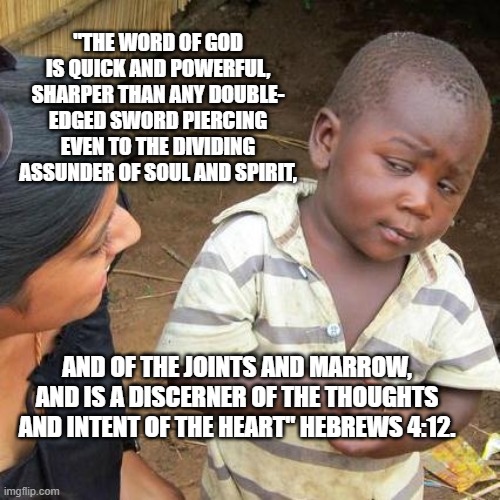 Third World Skeptical Kid Meme | "THE WORD OF GOD IS QUICK AND POWERFUL, SHARPER THAN ANY DOUBLE- EDGED SWORD PIERCING EVEN TO THE DIVIDING ASSUNDER OF SOUL AND SPIRIT, AND OF THE JOINTS AND MARROW, AND IS A DISCERNER OF THE THOUGHTS AND INTENT OF THE HEART" HEBREWS 4:12. | image tagged in memes,third world skeptical kid | made w/ Imgflip meme maker