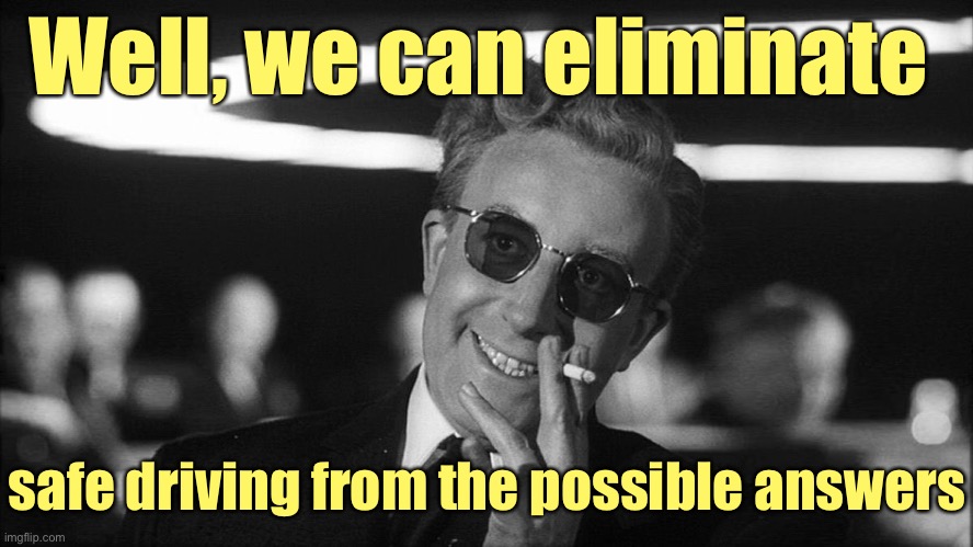 Doctor Strangelove says... | Well, we can eliminate safe driving from the possible answers | image tagged in doctor strangelove says | made w/ Imgflip meme maker