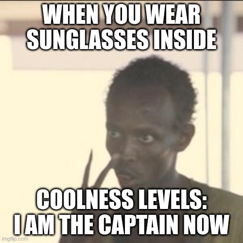 Look At Me | WHEN YOU WEAR SUNGLASSES INSIDE; COOLNESS LEVELS: I AM THE CAPTAIN NOW | image tagged in memes,look at me | made w/ Imgflip meme maker
