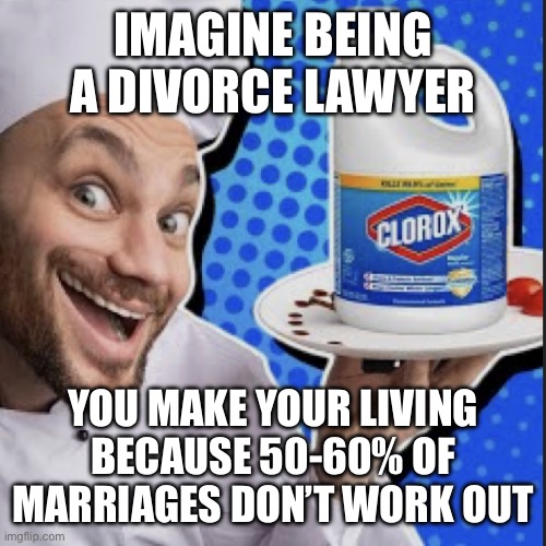 Chef serving clorox | IMAGINE BEING A DIVORCE LAWYER; YOU MAKE YOUR LIVING BECAUSE 50-60% OF MARRIAGES DON’T WORK OUT | image tagged in chef serving clorox | made w/ Imgflip meme maker