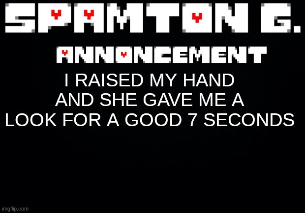 Spamton announcement temp | I RAISED MY HAND AND SHE GAVE ME A LOOK FOR A GOOD 7 SECONDS | image tagged in spamton announcement temp | made w/ Imgflip meme maker