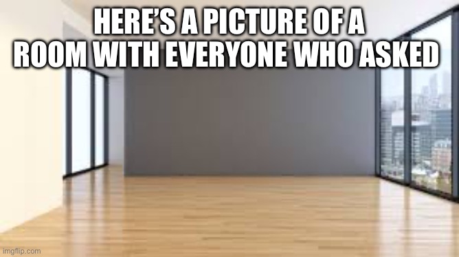 Who asked | HERE’S A PICTURE OF A ROOM WITH EVERYONE WHO ASKED | image tagged in memes,funny,who asked,picture | made w/ Imgflip meme maker
