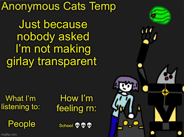 (Evilish note: THANK YOU) | Just because nobody asked I’m not making girlay transparent; School 💀💀💀; People | image tagged in anonymous cats newest temp | made w/ Imgflip meme maker