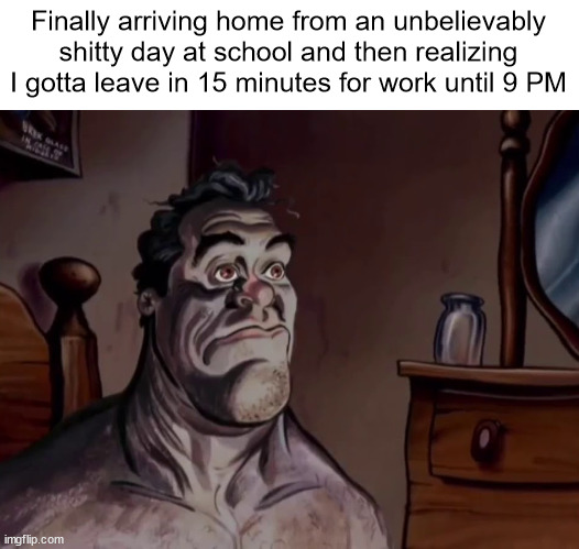 I somewhat regret it but I need the money | Finally arriving home from an unbelievably shitty day at school and then realizing I gotta leave in 15 minutes for work until 9 PM | image tagged in ren and stimpy wake up | made w/ Imgflip meme maker