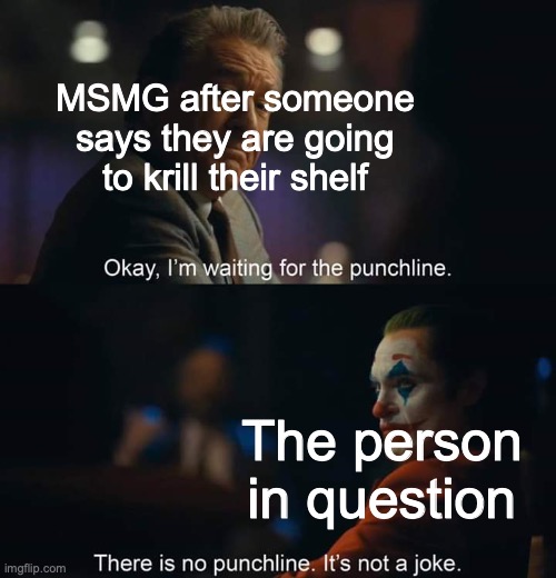 Joker there is no punchline | MSMG after someone says they are going to krill their shelf; The person in question | image tagged in joker there is no punchline | made w/ Imgflip meme maker