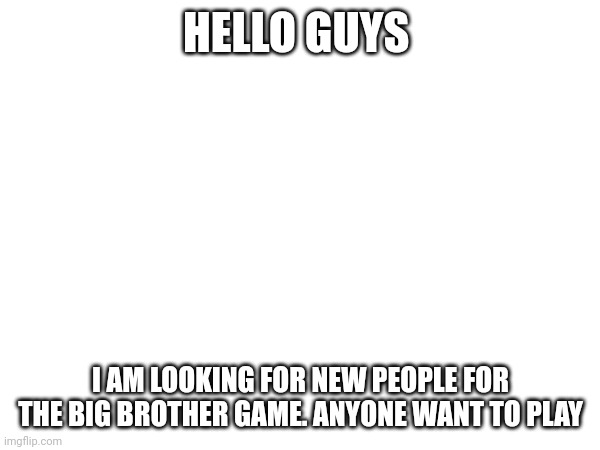 Rules and stuff in comments | HELLO GUYS; I AM LOOKING FOR NEW PEOPLE FOR THE BIG BROTHER GAME. ANYONE WANT TO PLAY | image tagged in big brother,new users | made w/ Imgflip meme maker