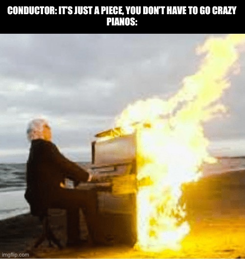 Anyone think of this before? | CONDUCTOR: IT’S JUST A PIECE, YOU DON’T HAVE TO GO CRAZY
PIANOS: | image tagged in playing flaming piano | made w/ Imgflip meme maker