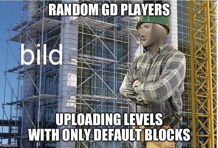 Unnamed 0 | RANDOM GD PLAYERS; UPLOADING LEVELS WITH ONLY DEFAULT BLOCKS | image tagged in bild meme | made w/ Imgflip meme maker