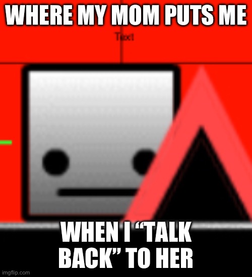 Gd cube dying | WHERE MY MOM PUTS ME; WHEN I “TALK BACK” TO HER | image tagged in gd cube dying | made w/ Imgflip meme maker