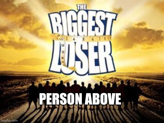 biggest loser | PERSON ABOVE | image tagged in biggest loser,losers | made w/ Imgflip meme maker