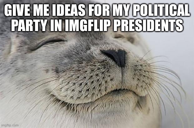 Satisfied Seal | GIVE ME IDEAS FOR MY POLITICAL PARTY IN IMGFLIP PRESIDENTS | image tagged in memes,satisfied seal | made w/ Imgflip meme maker