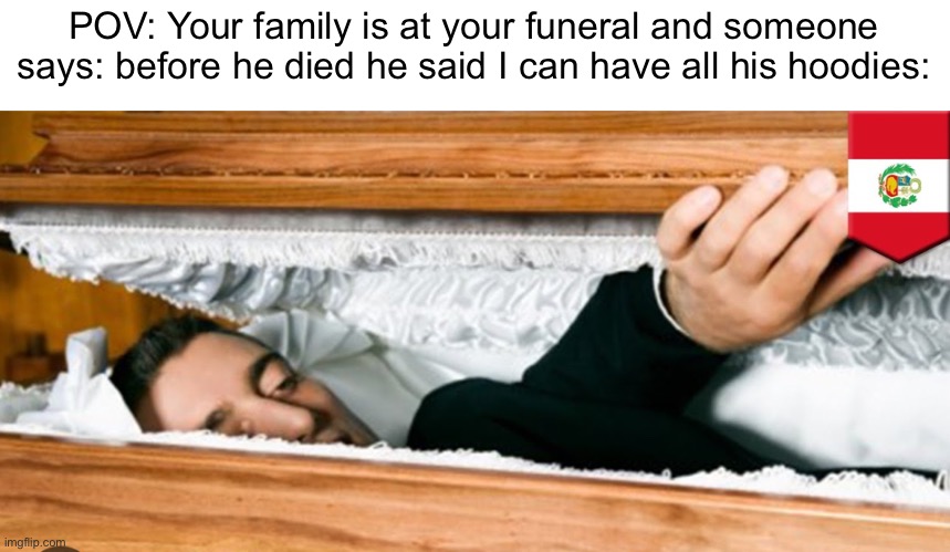 IM BACK FROM THE DEAD | POV: Your family is at your funeral and someone says: before he died he said I can have all his hoodies: | image tagged in memes,hoodie | made w/ Imgflip meme maker