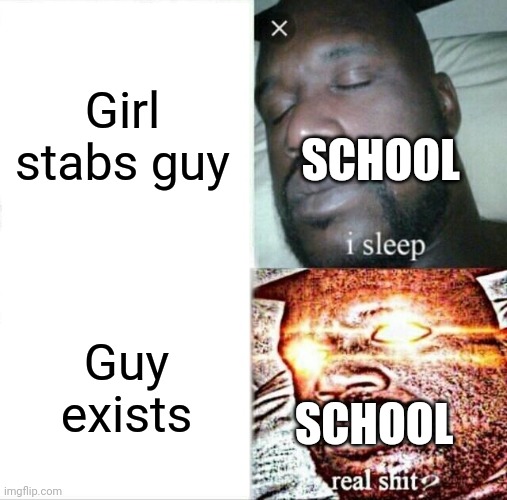 Sleeping Shaq | Girl stabs guy; SCHOOL; Guy exists; SCHOOL | image tagged in memes,sleeping shaq | made w/ Imgflip meme maker