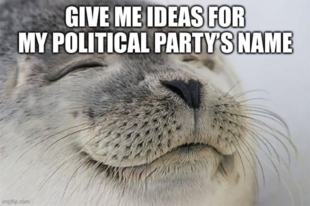 Satisfied Seal | GIVE ME IDEAS FOR MY POLITICAL PARTY’S NAME | image tagged in memes,satisfied seal | made w/ Imgflip meme maker