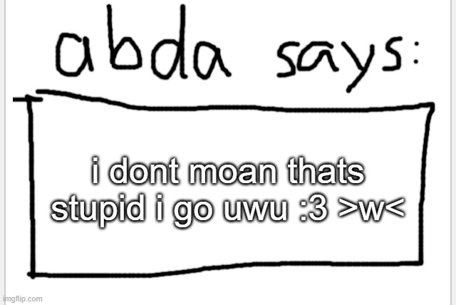 :3 | i dont moan thats stupid i go uwu :3 >w< | image tagged in anotherbadlydrawnaxolotl s announcement temp | made w/ Imgflip meme maker