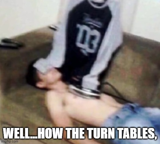 shirt ironing a man | WELL...HOW THE TURN TABLES, | image tagged in shirt ironing a man | made w/ Imgflip meme maker