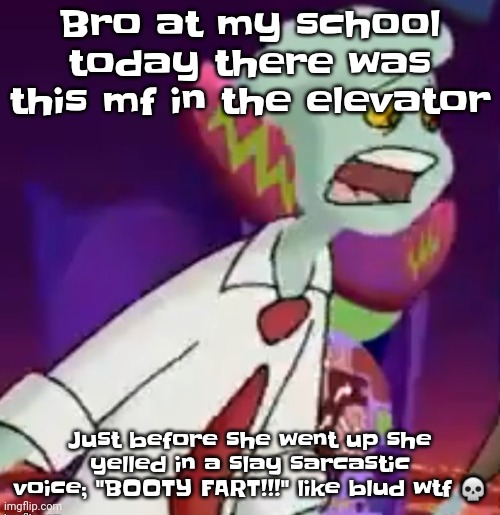 QHAR | Bro at my school today there was this mf in the elevator; Just before she went up she yelled in a slay sarcastic voice; "BOOTY FART!!!" like blud wtf 💀 | image tagged in this shit is not weed | made w/ Imgflip meme maker