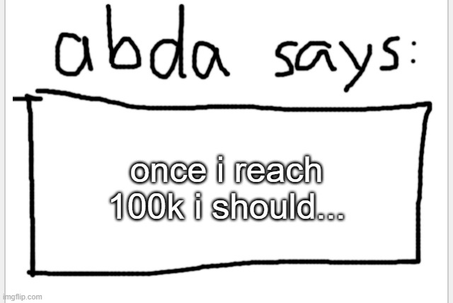 finish the sentence | once i reach 100k i should... | image tagged in anotherbadlydrawnaxolotl s announcement temp | made w/ Imgflip meme maker