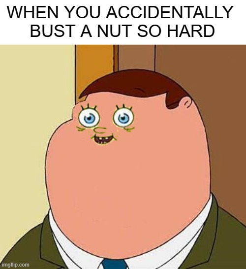 . | WHEN YOU ACCIDENTALLY 
BUST A NUT SO HARD | image tagged in small face peter griffen | made w/ Imgflip meme maker