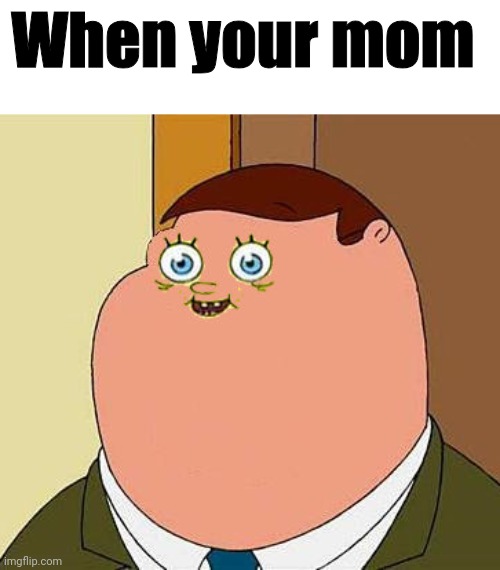 Small face peter griffen | When your mom | image tagged in small face peter griffen | made w/ Imgflip meme maker