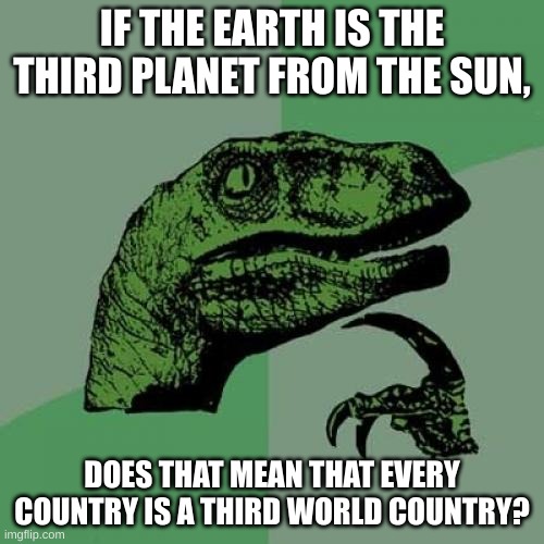 Deep Thoughts #1 | IF THE EARTH IS THE THIRD PLANET FROM THE SUN, DOES THAT MEAN THAT EVERY COUNTRY IS A THIRD WORLD COUNTRY? | image tagged in memes,philosoraptor,deep thoughts,oh wow are you actually reading these tags,barney will eat all of your delectable biscuits | made w/ Imgflip meme maker