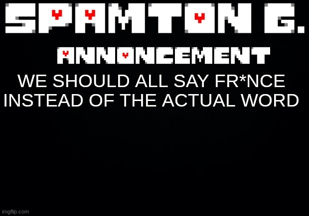Spamton announcement temp | WE SHOULD ALL SAY FR*NCE INSTEAD OF THE ACTUAL WORD | image tagged in spamton announcement temp | made w/ Imgflip meme maker