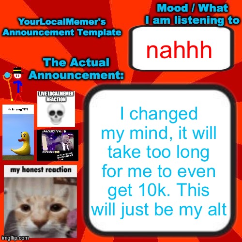 for proof that I’m real just check my main account’s profile | nahhh; I changed my mind, it will take too long for me to even get 10k. This will just be my alt | image tagged in yourlocalmemer announcement temp 4 0 | made w/ Imgflip meme maker