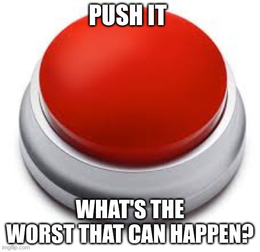 Big Red Button | PUSH IT; WHAT'S THE WORST THAT CAN HAPPEN? | image tagged in big red button | made w/ Imgflip meme maker