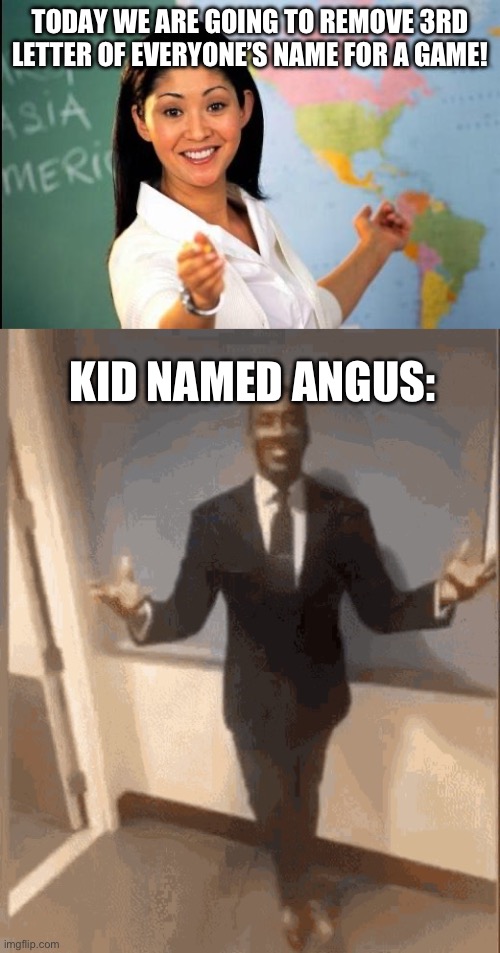 TODAY WE ARE GOING TO REMOVE 3RD LETTER OF EVERYONE’S NAME FOR A GAME! KID NAMED ANGUS: | image tagged in unhelpful teacher,smiling black guy in suit | made w/ Imgflip meme maker