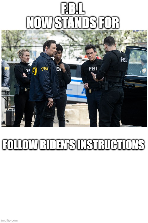 The F.B.I. | F.B.I. 
NOW STANDS FOR; FOLLOW BIDEN'S INSTRUCTIONS | image tagged in memes,fbi | made w/ Imgflip meme maker