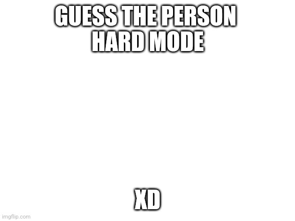 GUESS THE PERSON 
HARD MODE; XD | made w/ Imgflip meme maker
