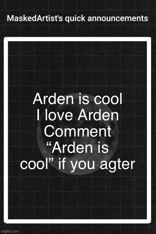 this may or may not be AnArtistWithaMask | Arden is cool
I love Arden
Comment “Arden is cool” if you agree | image tagged in anartistwithamask's quick announcements,arden is cool | made w/ Imgflip meme maker