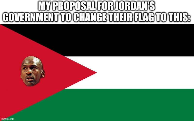 Jordan | MY PROPOSAL FOR JORDAN’S GOVERNMENT TO CHANGE THEIR FLAG TO THIS: | image tagged in jordan | made w/ Imgflip meme maker