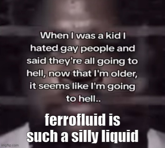 and probably dangerous | ferrofluid is such a silly liquid | image tagged in the fuck do i call this | made w/ Imgflip meme maker