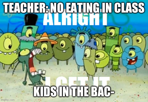most overused school meme | TEACHER: NO EATING IN CLASS; KIDS IN THE BAC- | image tagged in alright i get it,school memes,overused meme,school,memes,alright | made w/ Imgflip meme maker