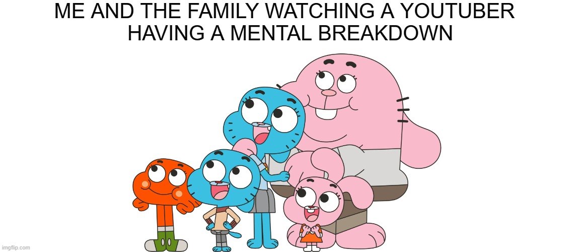. | ME AND THE FAMILY WATCHING A YOUTUBER  
HAVING A MENTAL BREAKDOWN | made w/ Imgflip meme maker
