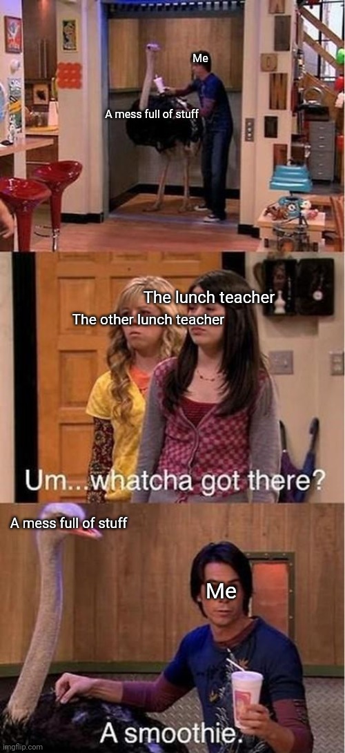 This happened today | Me; A mess full of stuff; The lunch teacher; The other lunch teacher; A mess full of stuff; Me | image tagged in um watcha got there a smoothie | made w/ Imgflip meme maker