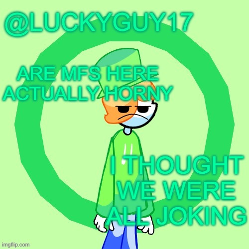 LuckyGuy17 Template | ARE MFS HERE ACTUALLY HORNY; I THOUGHT WE WERE ALL JOKING | image tagged in luckyguy17 template | made w/ Imgflip meme maker