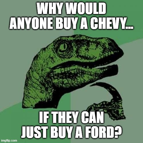 Philosoraptor | WHY WOULD ANYONE BUY A CHEVY... IF THEY CAN JUST BUY A FORD? | image tagged in memes,philosoraptor | made w/ Imgflip meme maker