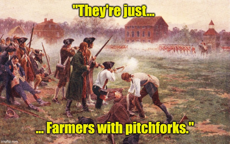 First Battle on the Revolutionary War | "They're just... ... Farmers with pitchforks." | image tagged in first battle on the revolutionary war | made w/ Imgflip meme maker